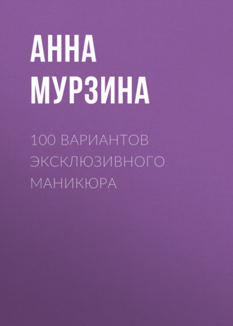 . 100 вариантов эксклюзивного маникюра
