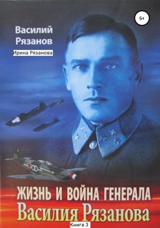 Василий Васильевич Рязанов. Жизнь и война генерала Василия Рязанова. Книга 3