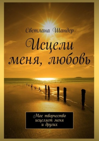Светлана Шандер. Исцели меня, любовь. Мое творчество исцеляет меня и других