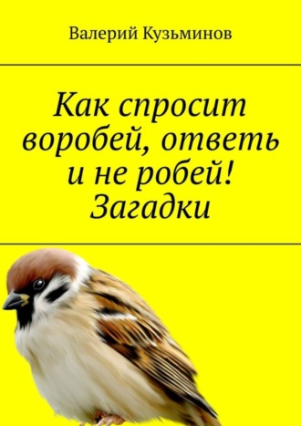 . Как спросит воробей, ответь и не робей! Загадки