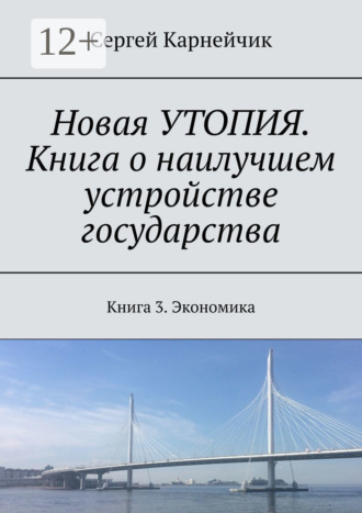 Сергей Карнейчик. Новая УТОПИЯ. Книга о наилучшем устройстве государства. Книга 3. Экономика