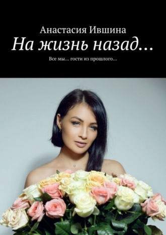 Анастасия Ившина. На жизнь назад… Все мы… гости из прошлого…