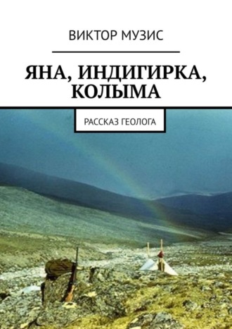Виктор Музис. Яна, Индигирка, Колыма. Рассказ геолога