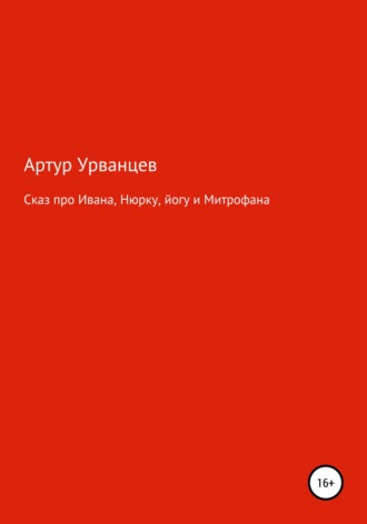 Артур Урванцев. Сказ про Ивана, Нюрку, йогу и Митрофана
