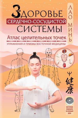 . Здоровье сердечно-сосудистой системы. Атлас целительных точек. Упражнения и приемы восточной медицины