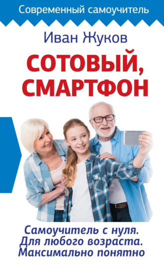 . Сотовый, смартфон. Самоучитель с нуля. Для любого возраста. Максимально понятно