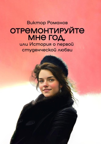 Виктор Павлович Романов. Отремонтируйте мне год, или История о первой студенческой любви