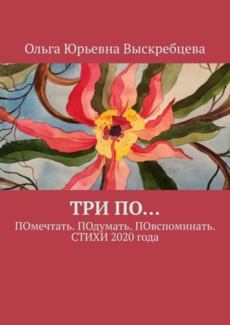Ольга Юрьевна Выскребцева. ТРИ ПО… ПОмечтать. ПОдумать. ПОвспоминать. СТИХИ 2020 года
