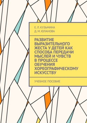 Е.Л. Кузьмина. Развитие выразительного жеста у детей как способа передачи мыслей и чувств в процессе обучения хореографическому искусству. Учебное пособие