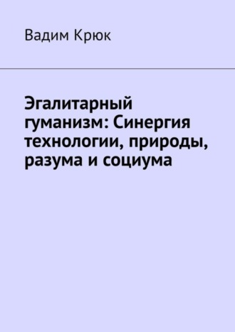Вадим Крюк. Эгалитарный гуманизм: Синергия технологии, природы, разума и социума