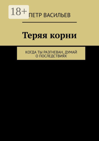 . Теряя корни. Когда ты разгневан, думай о последствиях