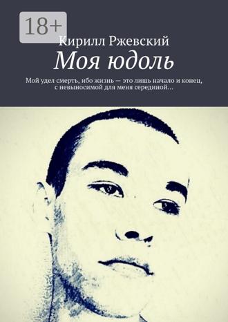 Кирилл Ржевский. Моя юдоль. Мой удел смерть, ибо жизнь – это лишь начало и конец, с невыносимой для меня серединой…