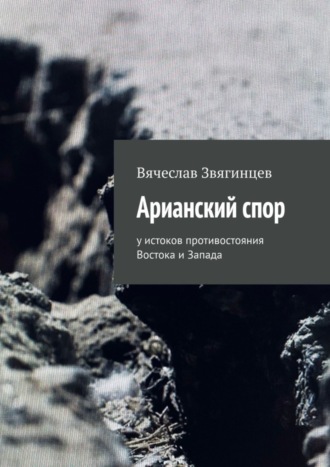 Вячеслав Звягинцев. Арианский спор. У истоков противостояния Востока и Запада