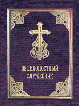 . Великопостный служебник. Службы Великого поста. Пособие для священнослужителей