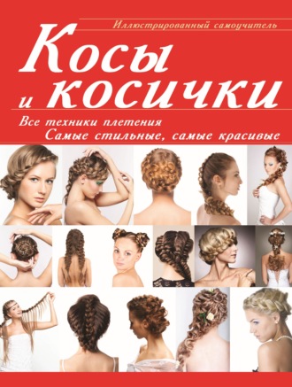 . Косы и косички. Все техники плетения. Самые стильные, самые красивые. Иллюстрированный самоучитель