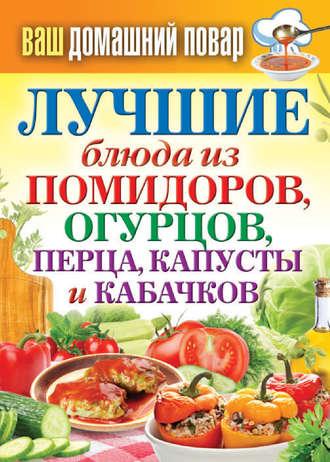 . Лучшие блюда из помидоров, огурцов, перца, капусты и кабачков