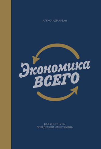 Александр Аузан. Экономика всего. Как институты определяют нашу жизнь