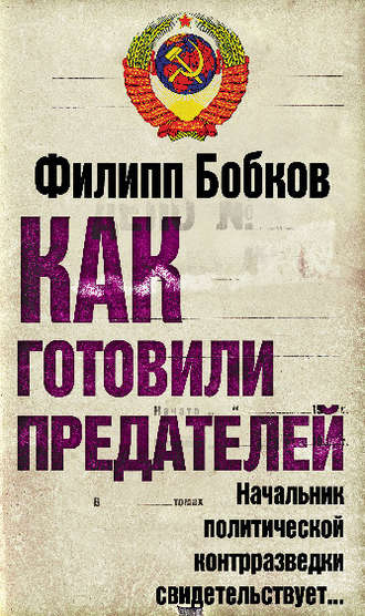 Филипп Бобков. Как готовили предателей. Начальник политической контрразведки свидетельствует…