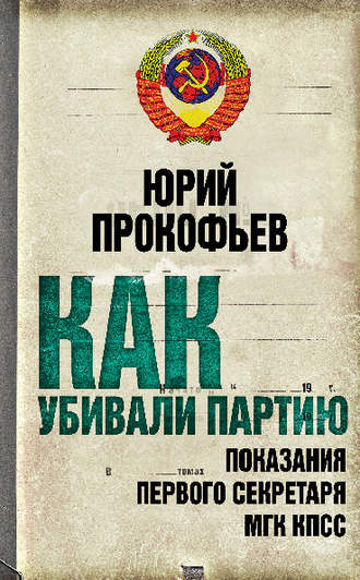 . Как убивали партию. Показания Первого Секретаря МГК КПСС