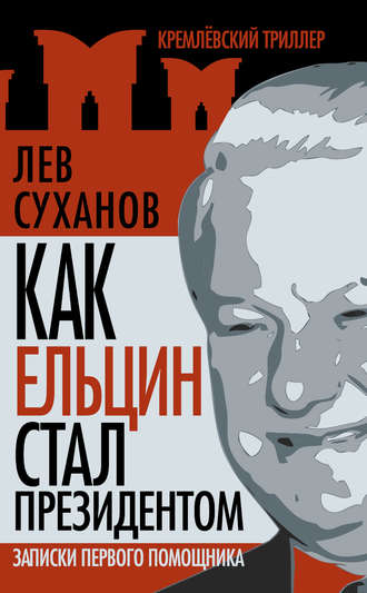 Лев Суханов. Как Ельцин стал президентом. Записки первого помощника