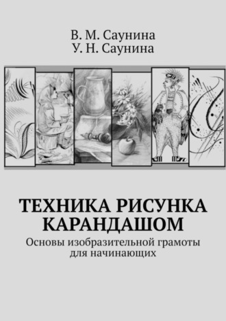 В. М. Саунина. Техника рисунка карандашом. Основы изобразительной грамоты для начинающих