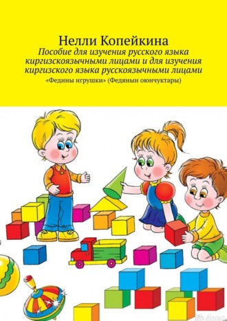 Нелли Копейкина. Пособие для изучения русского языка киргизскоязычными лицами и для изучения киргизского языка русскоязычными лицами. «Федины игрушки» (Федянын оюнчуктары)