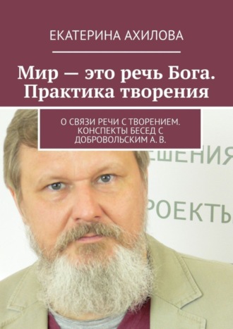 Екатерина Ахилова. Мир – это речь Бога. Практика творения. О связи речи с творением. Конспекты бесед с Добровольским А. В.