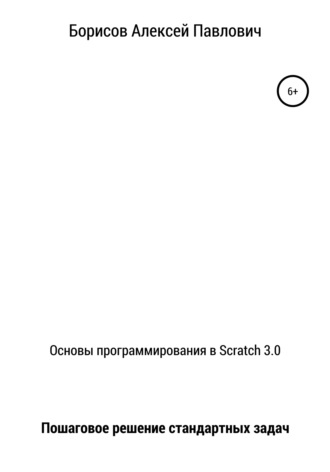 Алексей Павлович Борисов. Основы программирования в Scratch 3.0. Пошаговое решение стандартных задач