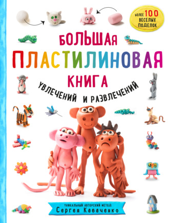 Сергей Кабаченко. Большая пластилиновая книга увлечений и развлечений. Первые шаги маленького скульптора