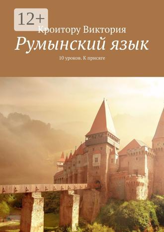 Виктория Кроитору. Румынский язык. 10 уроков. К присяге