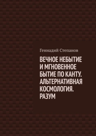 . ВЕЧНОЕ НЕБЫТИЕ И МГНОВЕННОЕ БЫТИЕ ПО КАНТУ. АЛЬТЕРНАТИВНАЯ КОСМОЛОГИЯ. РАЗУМ
