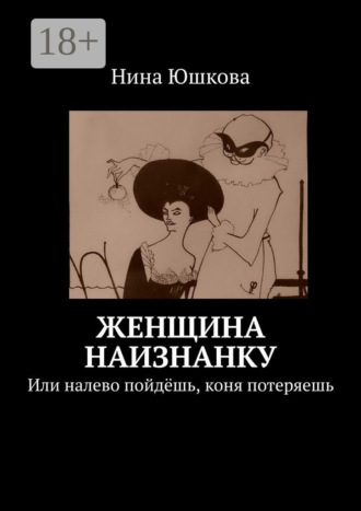 Нина Юшкова. Женщина наизнанку. Или налево пойдёшь, коня потеряешь