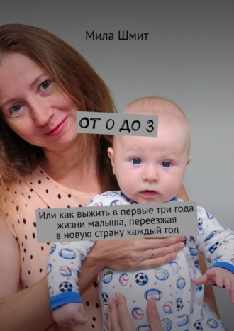 Мила Шмит. От 0 до 3. Или как выжить в первые три года жизни малыша, переезжая в новую страну каждый год