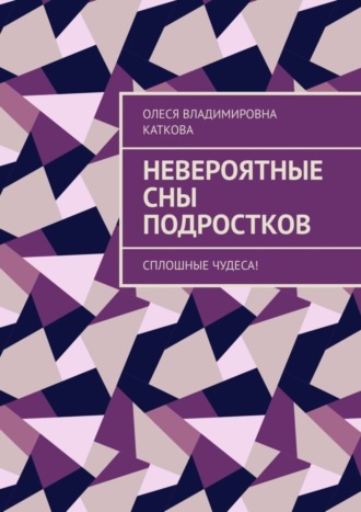 Олеся Владимировна Каткова. Невероятные сны подростков. Сплошные чудеса!