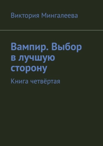 Виктория Мингалеева. Вампир. Выбор в лучшую сторону. Книга четвёртая