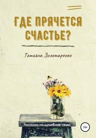 . Где прячется счастье? Сборник рассказов на душевные темы