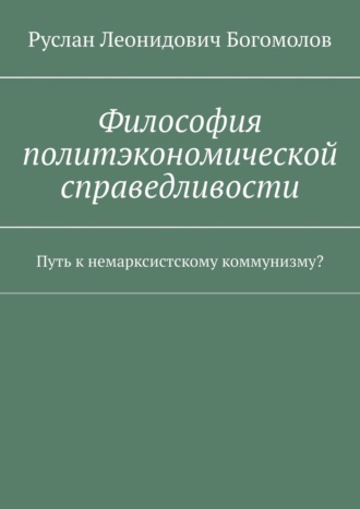 Руслан Леонидович Богомолов. Философия политэкономической справедливости. Путь к немарксистскому коммунизму?