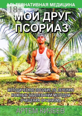 Артем Сергеевич Кизеев. Мой друг псориаз. Методическое пособие по лечению кожных заболеваний методом очищения организма