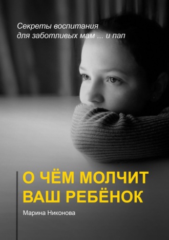 Марина Никонова. О чём молчит ваш ребёнок. Секреты воспитания для заботливых мам и… пап