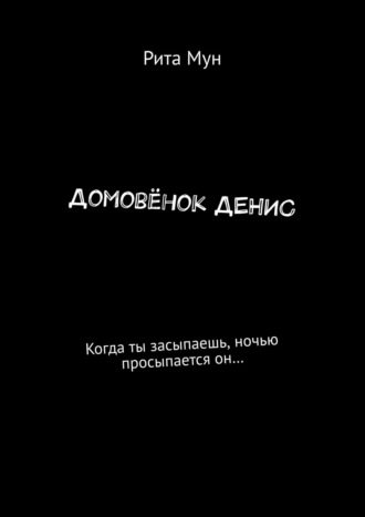 Рита Мун. Домовёнок Денис. Когда ты засыпаешь, ночью просыпается он…