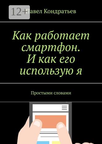 Павел Кондратьев. Как работает смартфон. И как его использую я. Простыми словами