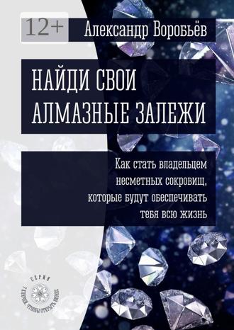 Александр Воробьёв. Найди свои алмазные залежи. Как стать владельцем несметных сокровищ, которые будут обеспечивать тебя всю жизнь