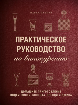 . Практическое руководство по винокурению. Домашнее приготовление водки, виски, коньяка, бренди и джина