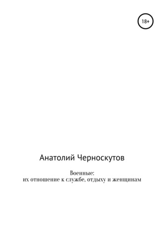Анатолий Иванович Черноскутов. Военные: их отношение к службе, отдыху и женщинам