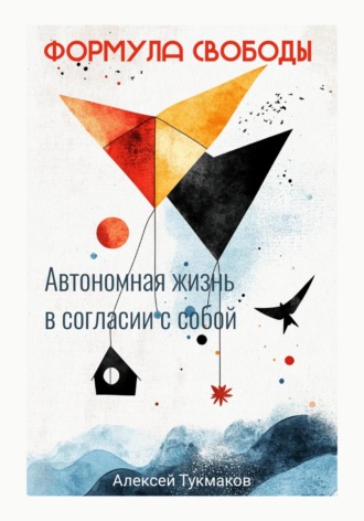 Алексей Васильевич Тукмаков. Формула свободы: Автономная жизнь в согласии с собой