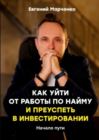 Евгений Марченко. Как уйти от работы по найму и преуспеть в инвестировании