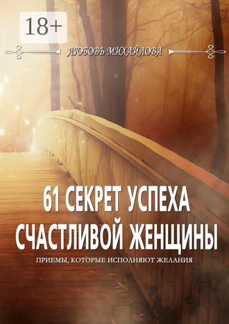 Любовь Михайлова. 61 секрет успеха счастливой женщины. Приемы, которые исполняют желания