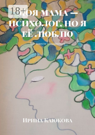Ирина Каюкова. Моя мама – психолог, но я её люблю. Три повести о подростках