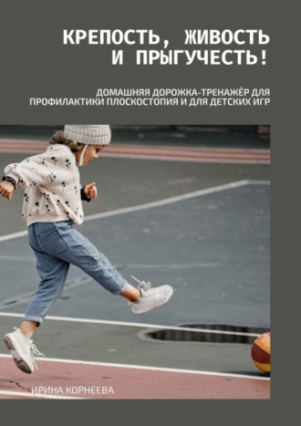 Ирина Валентиновна Корнеева. Крепость, живость и прыгучесть! Домашняя дорожка-тренажёр для профилактики плоскостопия и для детских игр. Книга для родителей