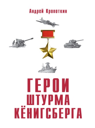 Андрей Кропоткин. Герои штурма Кёнигсберга